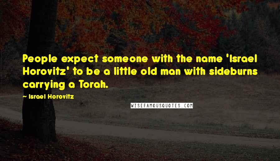 Israel Horovitz Quotes: People expect someone with the name 'Israel Horovitz' to be a little old man with sideburns carrying a Torah.