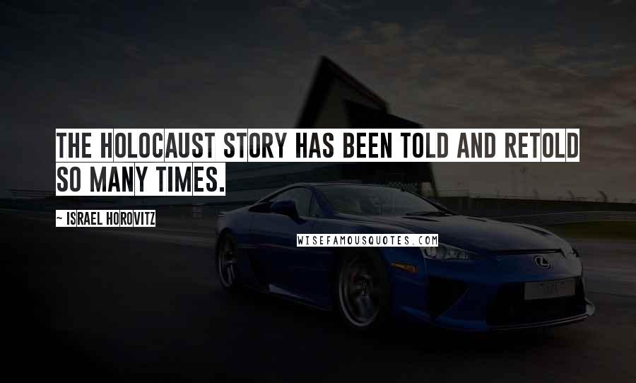 Israel Horovitz Quotes: The Holocaust story has been told and retold so many times.