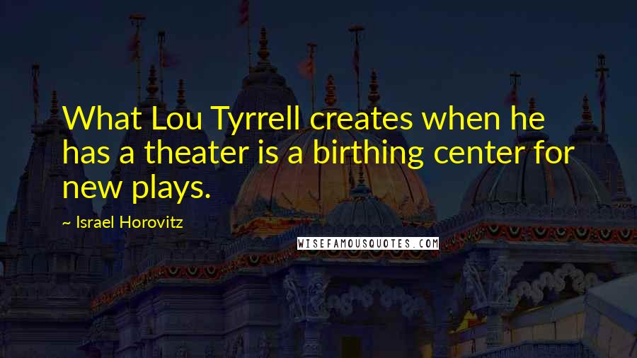 Israel Horovitz Quotes: What Lou Tyrrell creates when he has a theater is a birthing center for new plays.