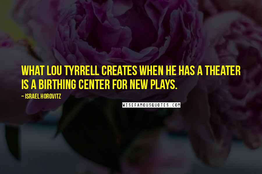 Israel Horovitz Quotes: What Lou Tyrrell creates when he has a theater is a birthing center for new plays.