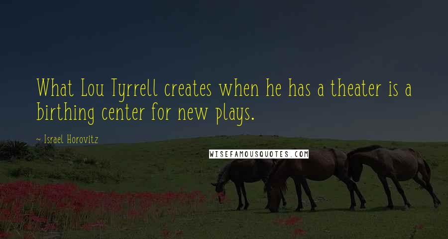 Israel Horovitz Quotes: What Lou Tyrrell creates when he has a theater is a birthing center for new plays.