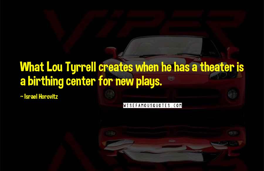 Israel Horovitz Quotes: What Lou Tyrrell creates when he has a theater is a birthing center for new plays.