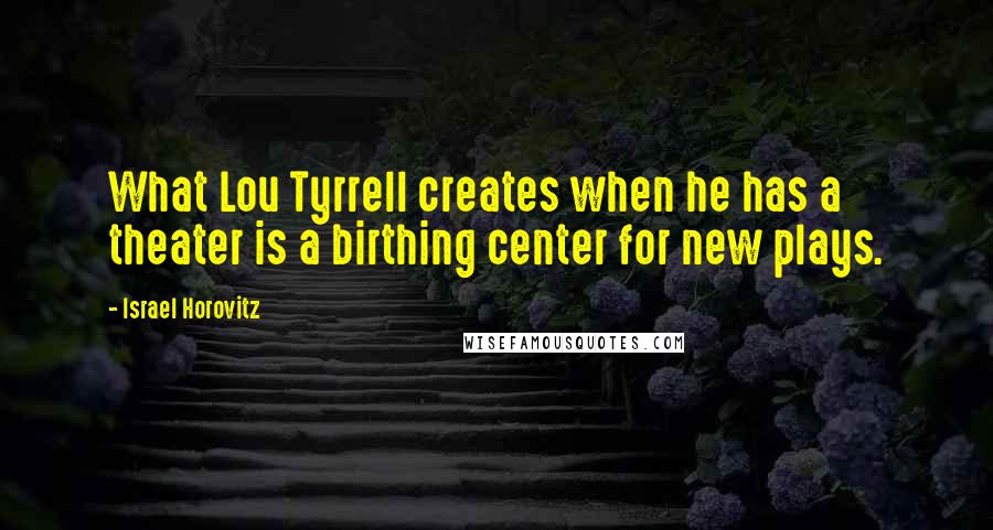 Israel Horovitz Quotes: What Lou Tyrrell creates when he has a theater is a birthing center for new plays.