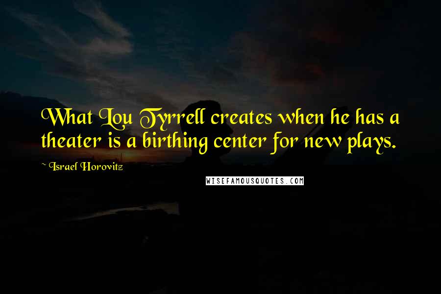 Israel Horovitz Quotes: What Lou Tyrrell creates when he has a theater is a birthing center for new plays.