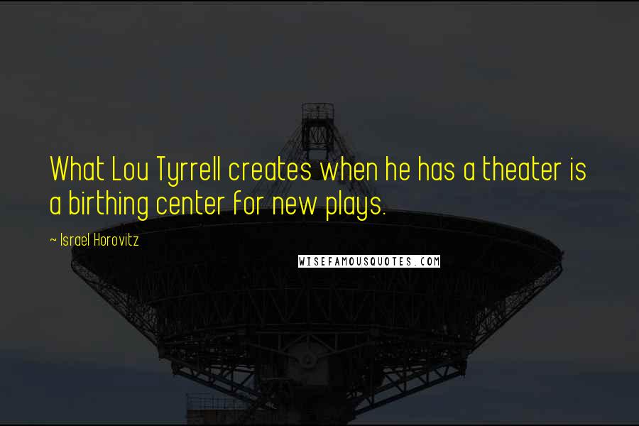 Israel Horovitz Quotes: What Lou Tyrrell creates when he has a theater is a birthing center for new plays.