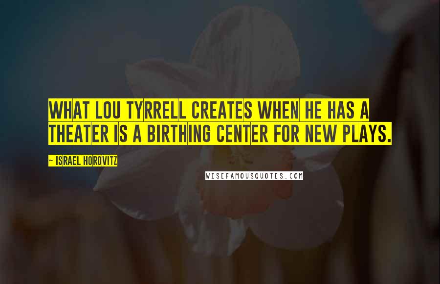 Israel Horovitz Quotes: What Lou Tyrrell creates when he has a theater is a birthing center for new plays.