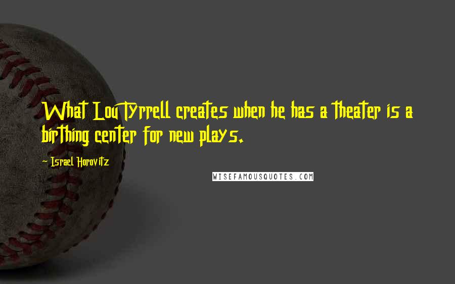 Israel Horovitz Quotes: What Lou Tyrrell creates when he has a theater is a birthing center for new plays.