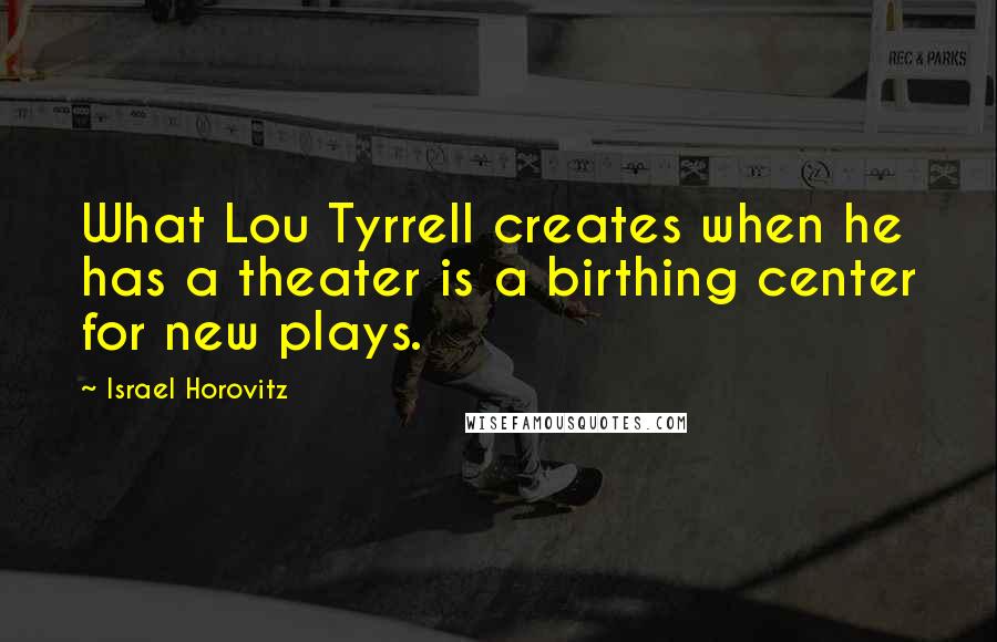 Israel Horovitz Quotes: What Lou Tyrrell creates when he has a theater is a birthing center for new plays.