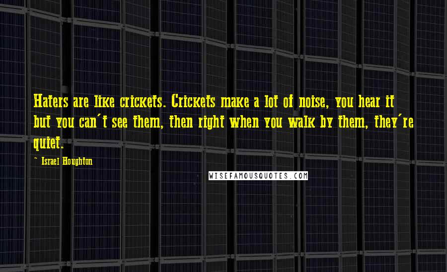 Israel Houghton Quotes: Haters are like crickets. Crickets make a lot of noise, you hear it but you can't see them, then right when you walk by them, they're quiet.