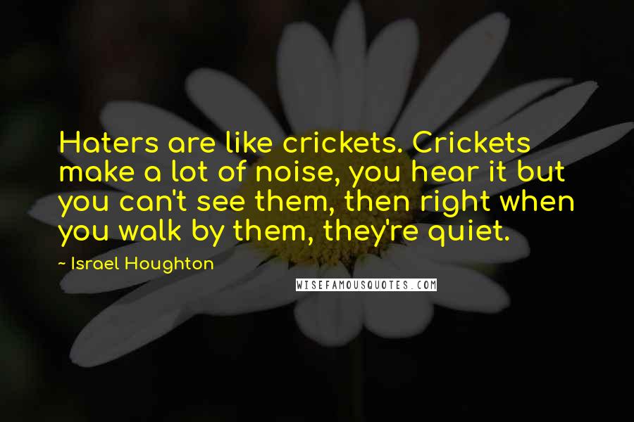 Israel Houghton Quotes: Haters are like crickets. Crickets make a lot of noise, you hear it but you can't see them, then right when you walk by them, they're quiet.