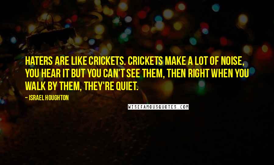 Israel Houghton Quotes: Haters are like crickets. Crickets make a lot of noise, you hear it but you can't see them, then right when you walk by them, they're quiet.