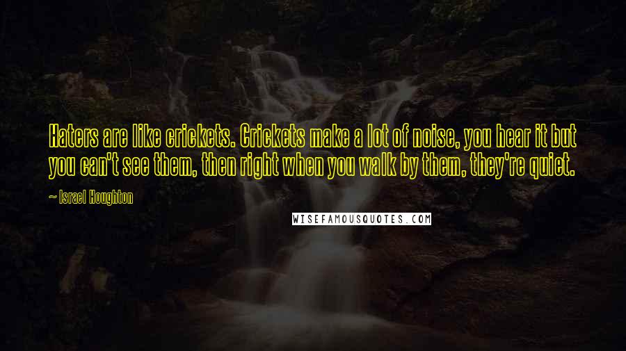 Israel Houghton Quotes: Haters are like crickets. Crickets make a lot of noise, you hear it but you can't see them, then right when you walk by them, they're quiet.