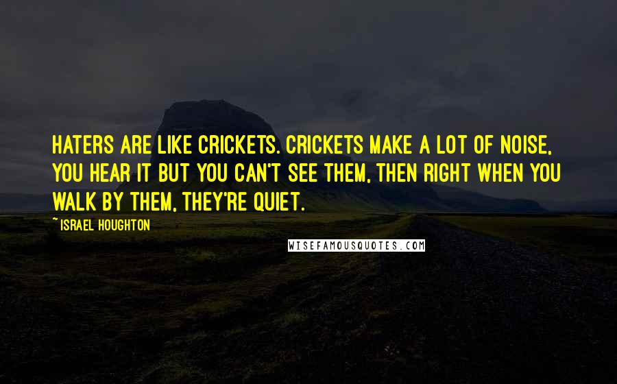 Israel Houghton Quotes: Haters are like crickets. Crickets make a lot of noise, you hear it but you can't see them, then right when you walk by them, they're quiet.