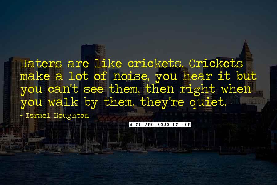 Israel Houghton Quotes: Haters are like crickets. Crickets make a lot of noise, you hear it but you can't see them, then right when you walk by them, they're quiet.