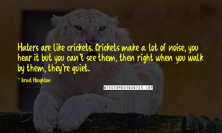 Israel Houghton Quotes: Haters are like crickets. Crickets make a lot of noise, you hear it but you can't see them, then right when you walk by them, they're quiet.