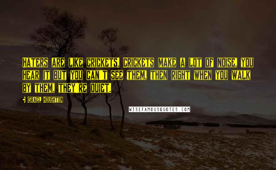 Israel Houghton Quotes: Haters are like crickets. Crickets make a lot of noise, you hear it but you can't see them, then right when you walk by them, they're quiet.