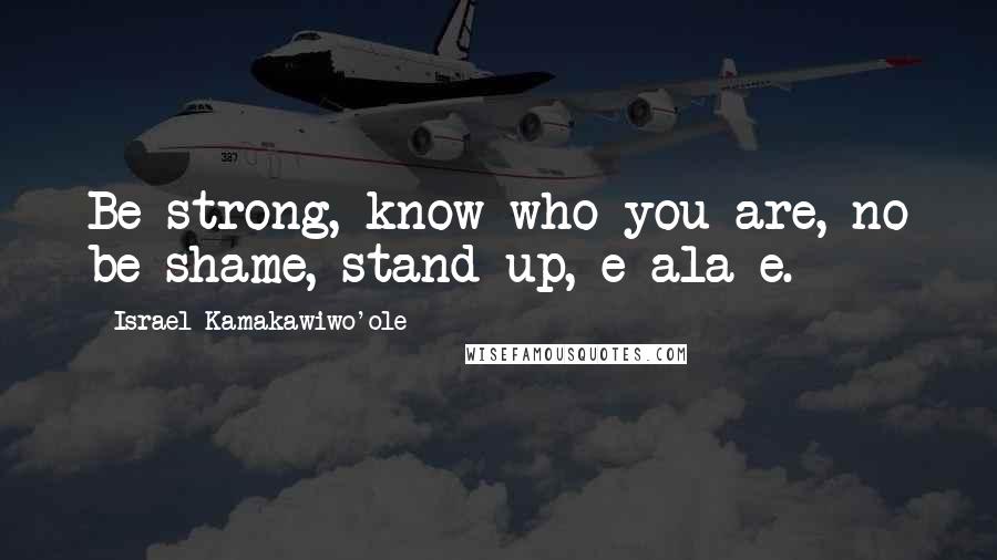 Israel Kamakawiwo'ole Quotes: Be strong, know who you are, no be shame, stand up, e ala e.