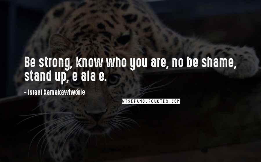 Israel Kamakawiwo'ole Quotes: Be strong, know who you are, no be shame, stand up, e ala e.