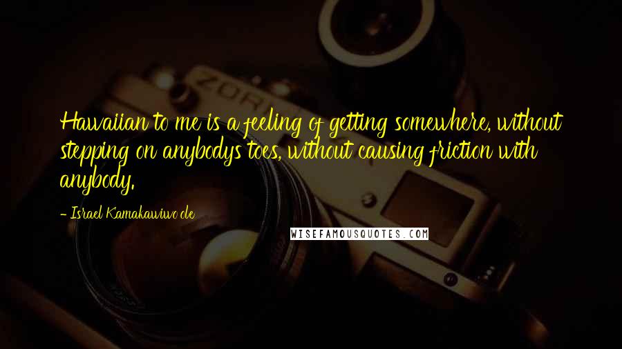 Israel Kamakawiwo'ole Quotes: Hawaiian to me is a feeling of getting somewhere, without stepping on anybodys toes, without causing friction with anybody.