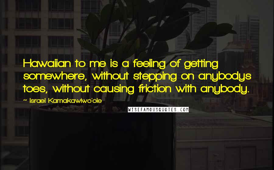 Israel Kamakawiwo'ole Quotes: Hawaiian to me is a feeling of getting somewhere, without stepping on anybodys toes, without causing friction with anybody.