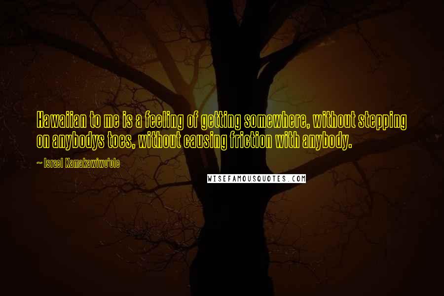 Israel Kamakawiwo'ole Quotes: Hawaiian to me is a feeling of getting somewhere, without stepping on anybodys toes, without causing friction with anybody.