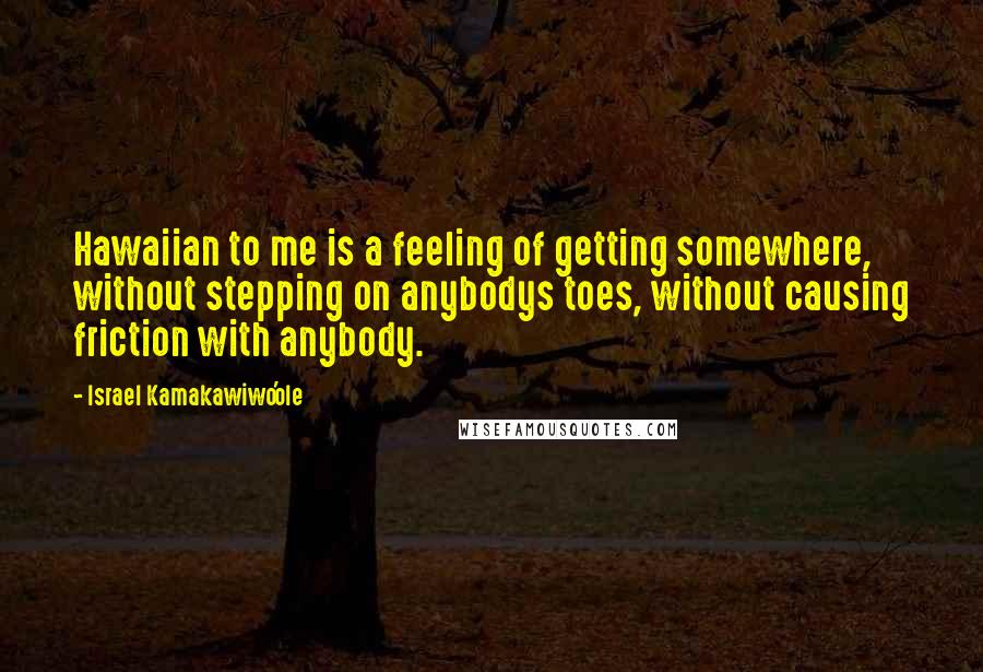 Israel Kamakawiwo'ole Quotes: Hawaiian to me is a feeling of getting somewhere, without stepping on anybodys toes, without causing friction with anybody.