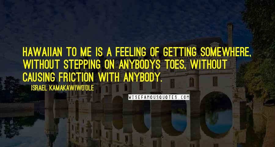 Israel Kamakawiwo'ole Quotes: Hawaiian to me is a feeling of getting somewhere, without stepping on anybodys toes, without causing friction with anybody.