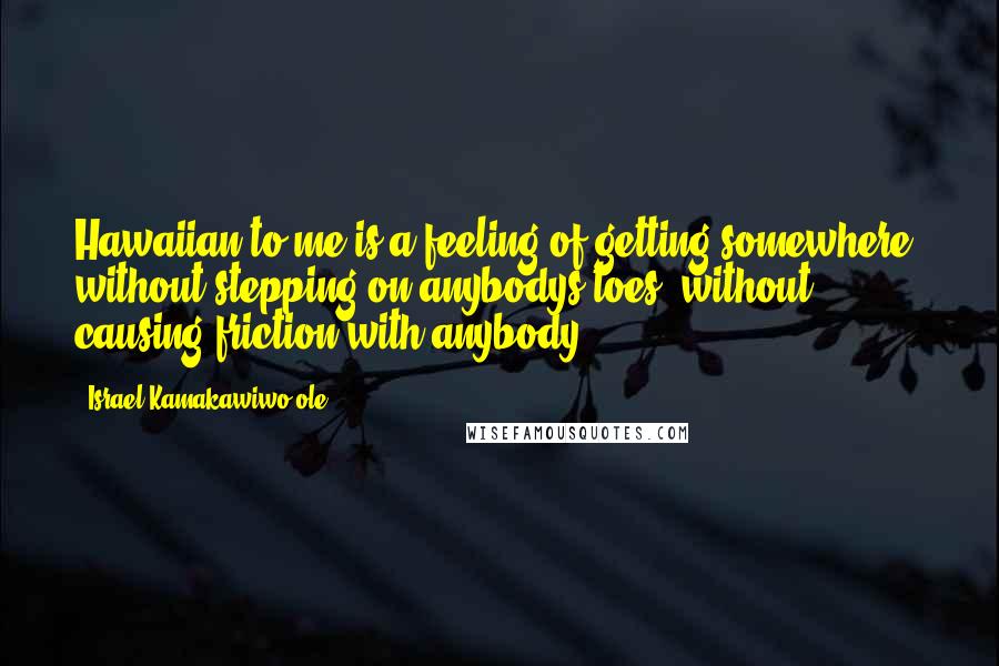 Israel Kamakawiwo'ole Quotes: Hawaiian to me is a feeling of getting somewhere, without stepping on anybodys toes, without causing friction with anybody.