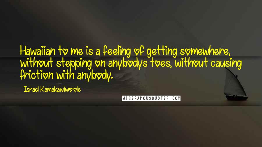 Israel Kamakawiwo'ole Quotes: Hawaiian to me is a feeling of getting somewhere, without stepping on anybodys toes, without causing friction with anybody.