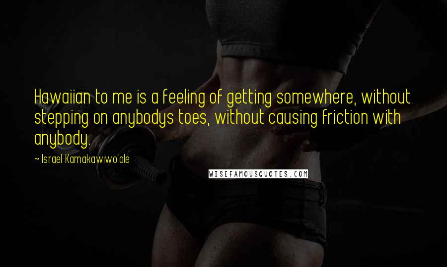 Israel Kamakawiwo'ole Quotes: Hawaiian to me is a feeling of getting somewhere, without stepping on anybodys toes, without causing friction with anybody.