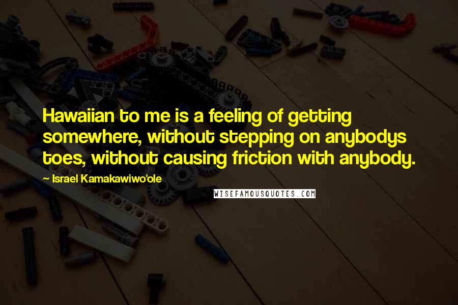 Israel Kamakawiwo'ole Quotes: Hawaiian to me is a feeling of getting somewhere, without stepping on anybodys toes, without causing friction with anybody.