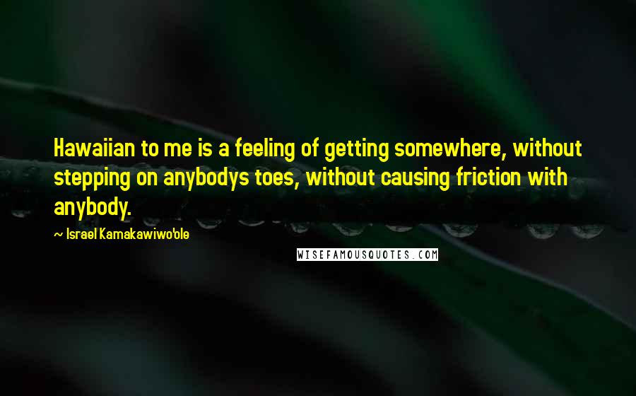 Israel Kamakawiwo'ole Quotes: Hawaiian to me is a feeling of getting somewhere, without stepping on anybodys toes, without causing friction with anybody.