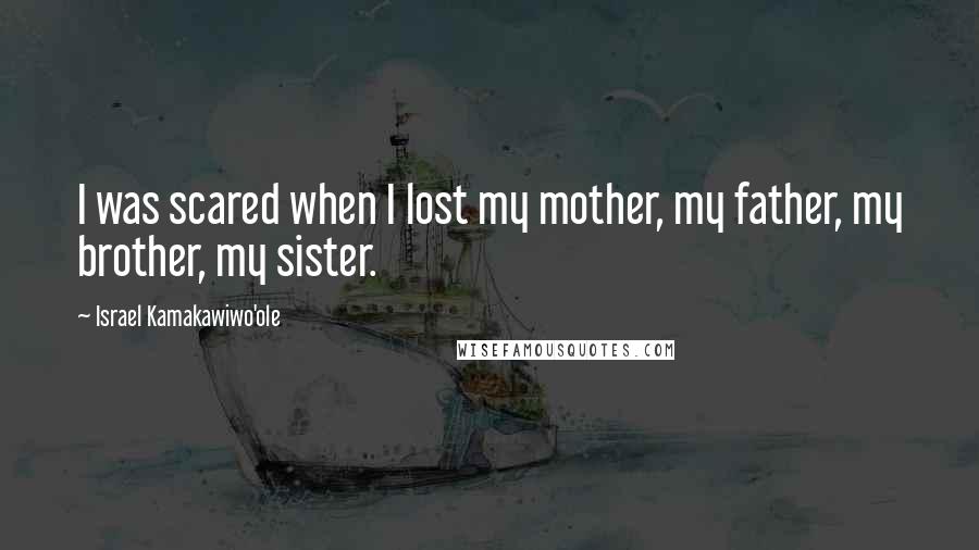 Israel Kamakawiwo'ole Quotes: I was scared when I lost my mother, my father, my brother, my sister.