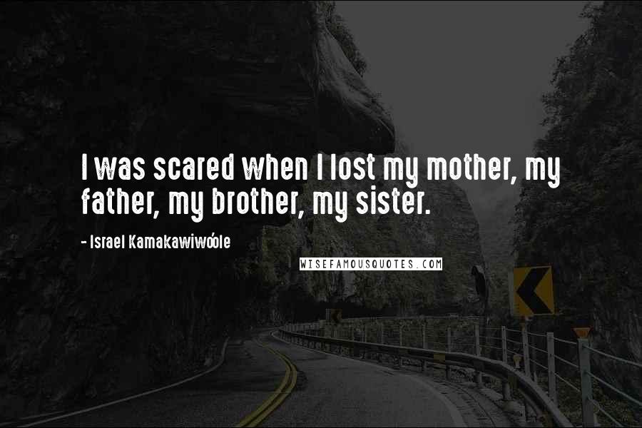 Israel Kamakawiwo'ole Quotes: I was scared when I lost my mother, my father, my brother, my sister.