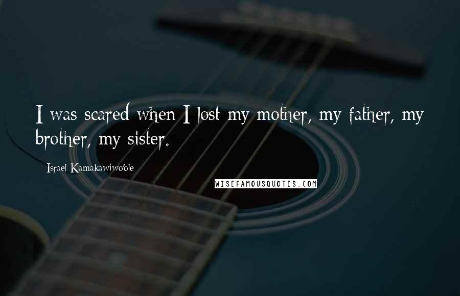 Israel Kamakawiwo'ole Quotes: I was scared when I lost my mother, my father, my brother, my sister.