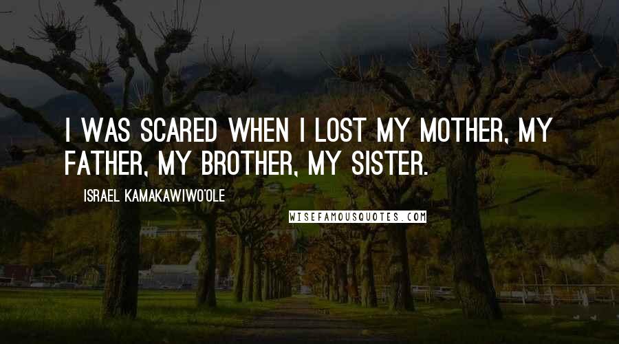 Israel Kamakawiwo'ole Quotes: I was scared when I lost my mother, my father, my brother, my sister.