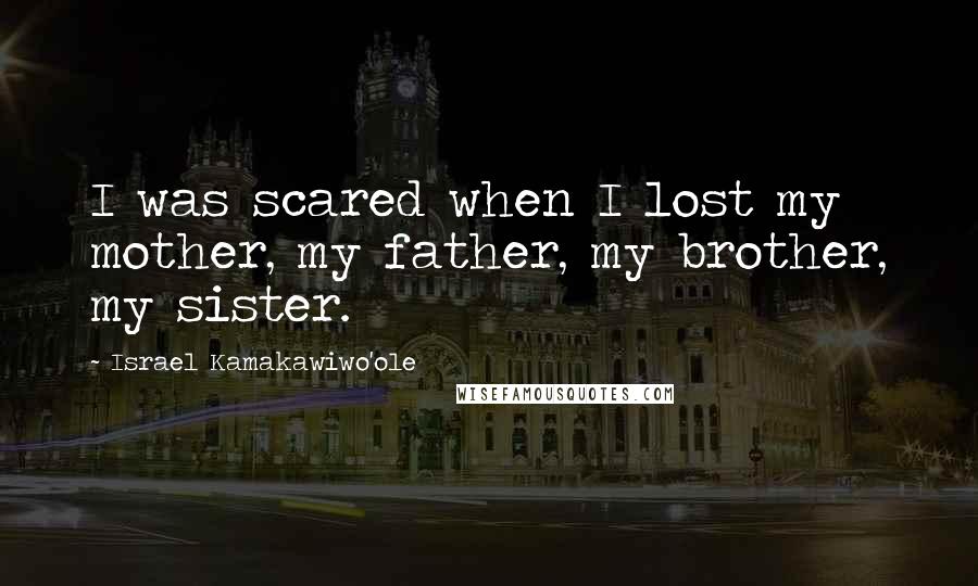 Israel Kamakawiwo'ole Quotes: I was scared when I lost my mother, my father, my brother, my sister.