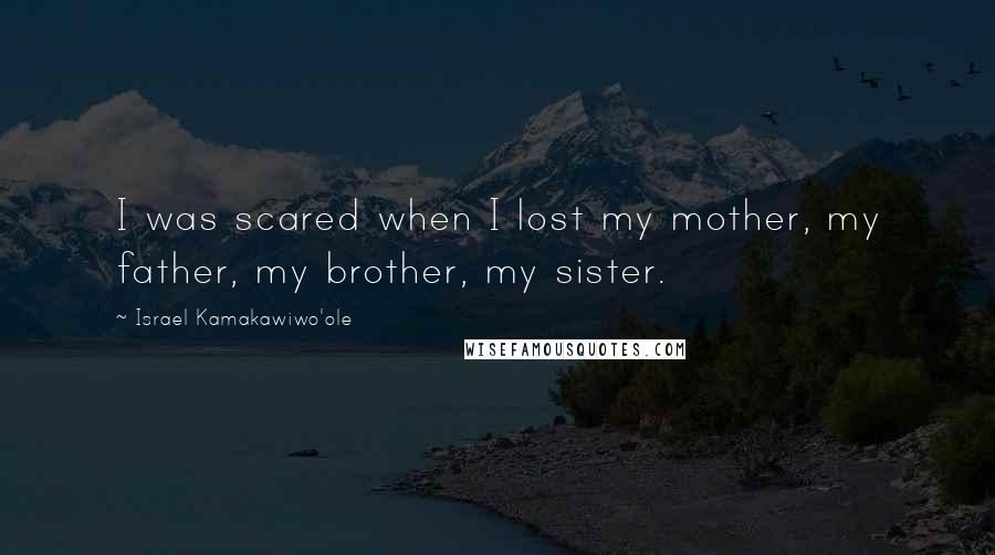 Israel Kamakawiwo'ole Quotes: I was scared when I lost my mother, my father, my brother, my sister.