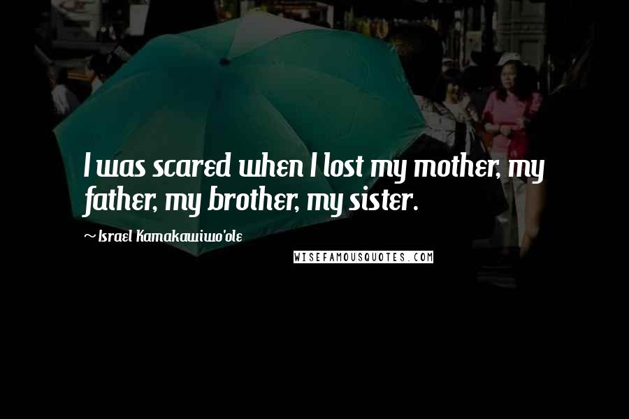 Israel Kamakawiwo'ole Quotes: I was scared when I lost my mother, my father, my brother, my sister.