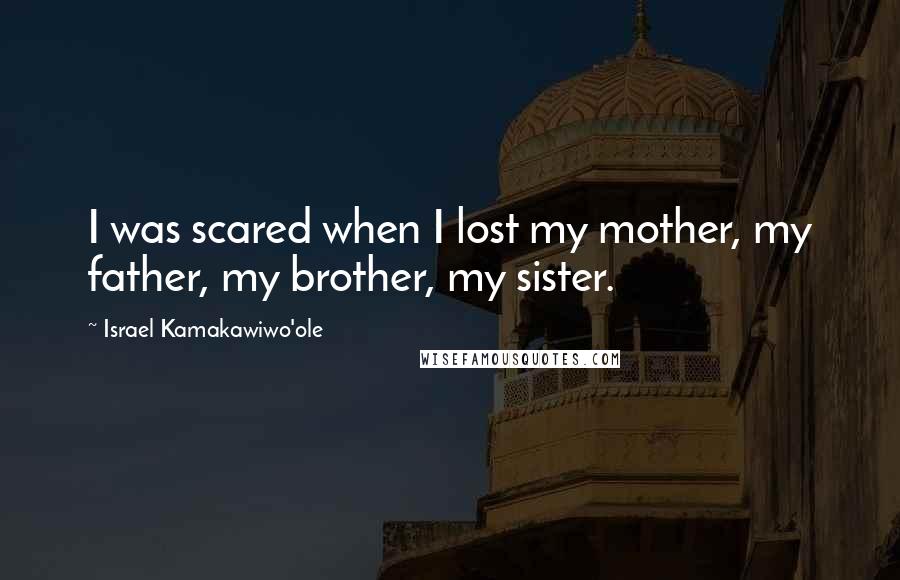 Israel Kamakawiwo'ole Quotes: I was scared when I lost my mother, my father, my brother, my sister.