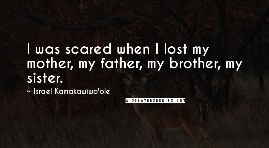 Israel Kamakawiwo'ole Quotes: I was scared when I lost my mother, my father, my brother, my sister.