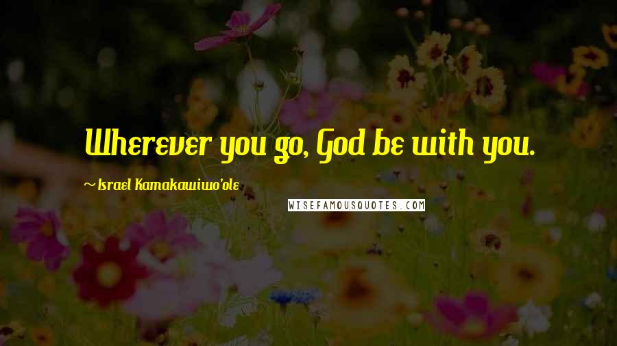 Israel Kamakawiwo'ole Quotes: Wherever you go, God be with you.