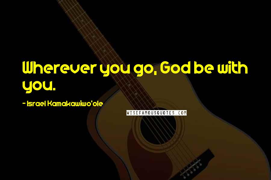 Israel Kamakawiwo'ole Quotes: Wherever you go, God be with you.