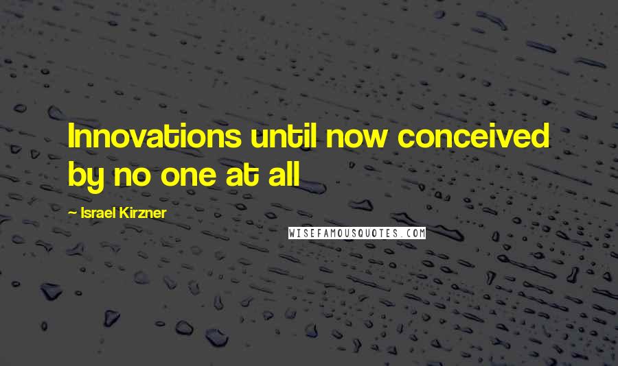 Israel Kirzner Quotes: Innovations until now conceived by no one at all