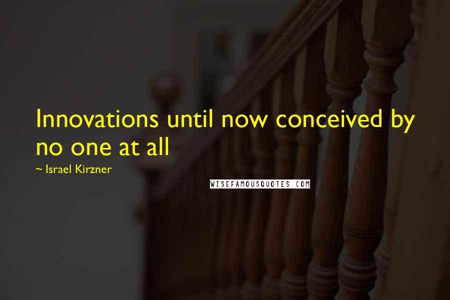 Israel Kirzner Quotes: Innovations until now conceived by no one at all