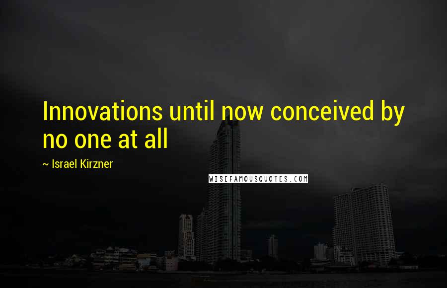 Israel Kirzner Quotes: Innovations until now conceived by no one at all