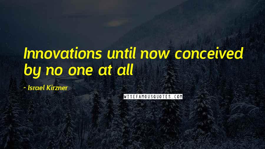 Israel Kirzner Quotes: Innovations until now conceived by no one at all