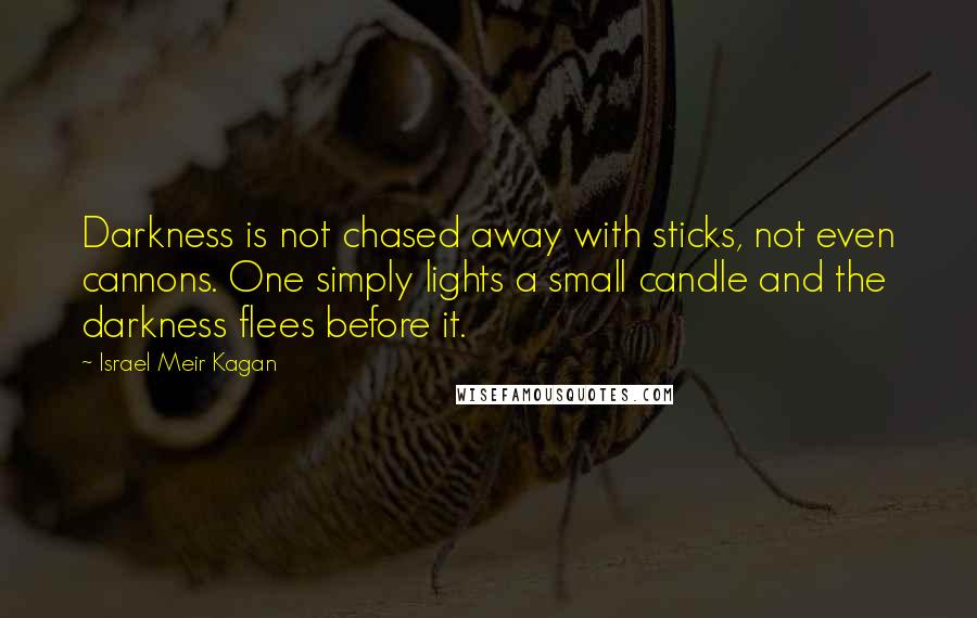 Israel Meir Kagan Quotes: Darkness is not chased away with sticks, not even cannons. One simply lights a small candle and the darkness flees before it.