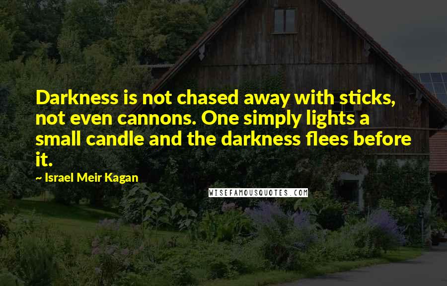 Israel Meir Kagan Quotes: Darkness is not chased away with sticks, not even cannons. One simply lights a small candle and the darkness flees before it.