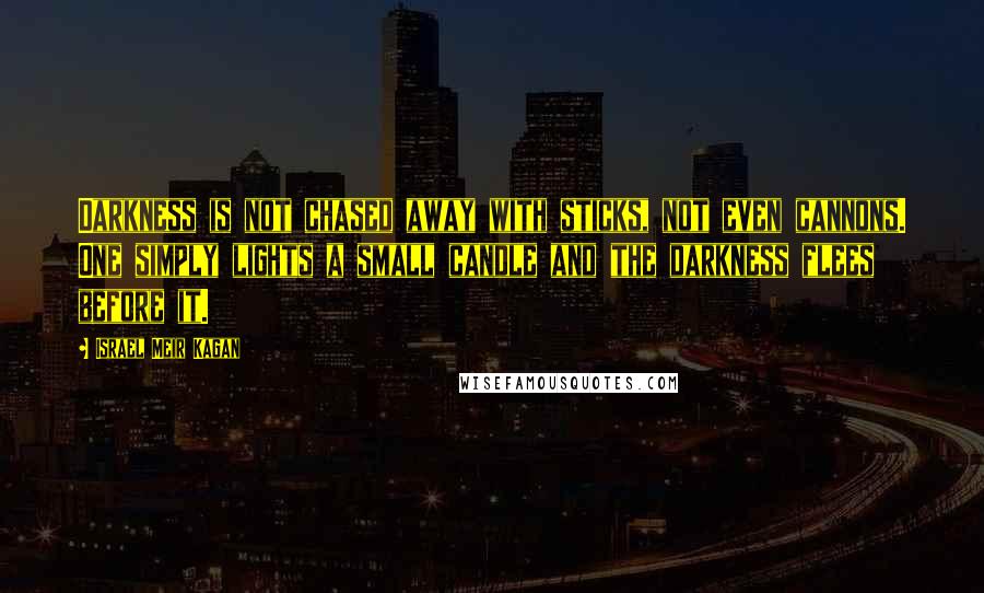 Israel Meir Kagan Quotes: Darkness is not chased away with sticks, not even cannons. One simply lights a small candle and the darkness flees before it.